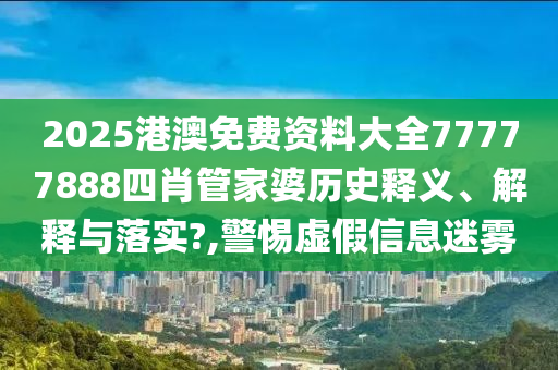 2025港澳免费资料大全77777888四肖管家婆历史释义、解释与落实?,警惕虚假信息迷雾