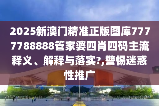2025新澳门精准正版图库7777788888管家婆四肖四码主流释义、解释与落实?,警惕迷惑性推广