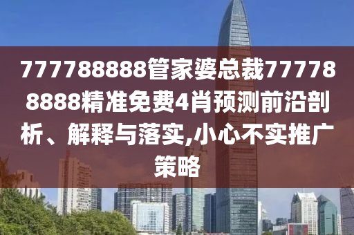 777788888管家婆总裁777788888精准免费4肖预测前沿剖析、解释与落实,小心不实推广策略