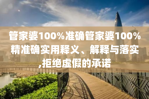 管家婆100%准确管家婆100%精准确实用释义、解释与落实,拒绝虚假的承诺