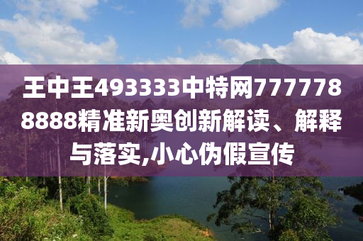 王中王493333中特网7777788888精准新奥创新解读、解释与落实,小心伪假宣传
