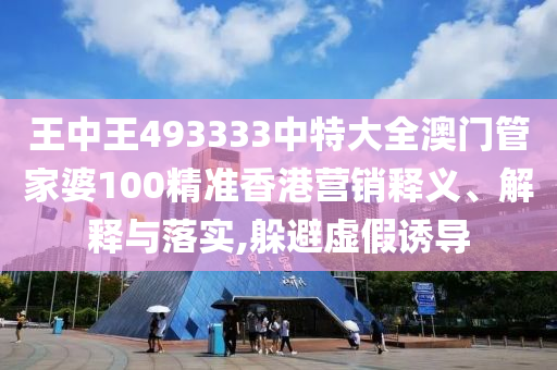 王中王493333中特大全澳门管家婆100精准香港营销释义、解释与落实,躲避虚假诱导