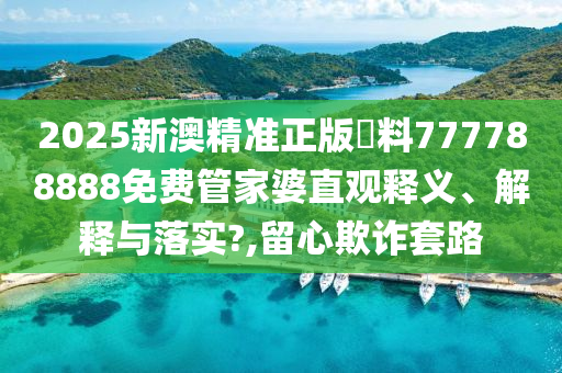 2025新澳精准正版資料777788888免费管家婆直观释义、解释与落实?,留心欺诈套路