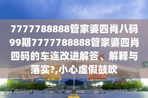 7777788888管家婆四肖八码99期7777788888管家婆四肖四码的车连改进解答、解释与落实?,小心虚假鼓吹