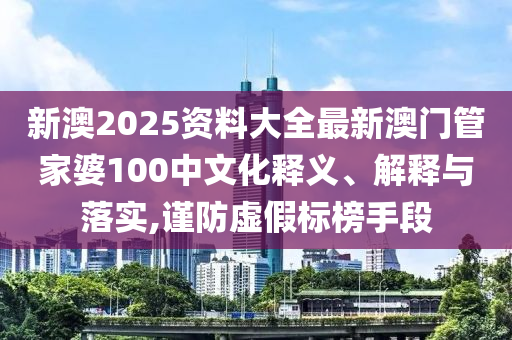 新澳2025资料大全最新澳门管家婆100中文化释义、解释与落实,谨防虚假标榜手段