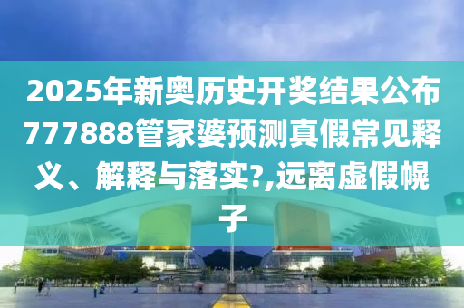 2025年新奥历史开奖结果公布777888管家婆预测真假常见释义、解释与落实?,远离虚假幌子