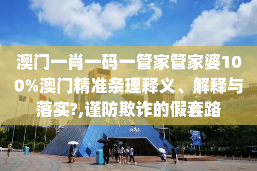 澳门一肖一码一管家管家婆100%澳门精准条理释义、解释与落实?,谨防欺诈的假套路