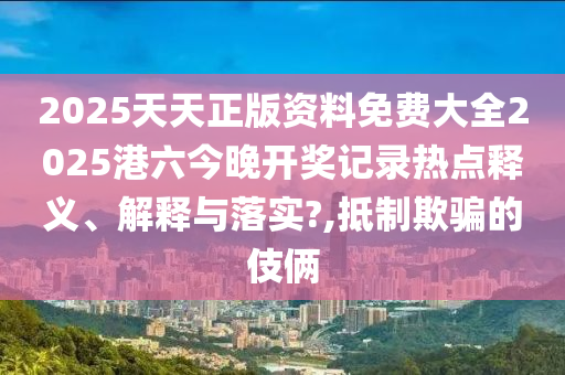 2025天天正版资料免费大全2025港六今晚开奖记录热点释义、解释与落实?,抵制欺骗的伎俩