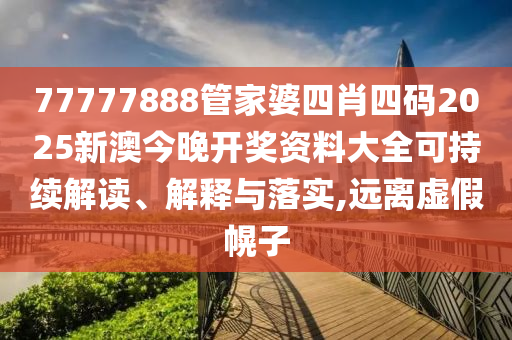 77777888管家婆四肖四码2025新澳今晚开奖资料大全可持续解读、解释与落实,远离虚假幌子