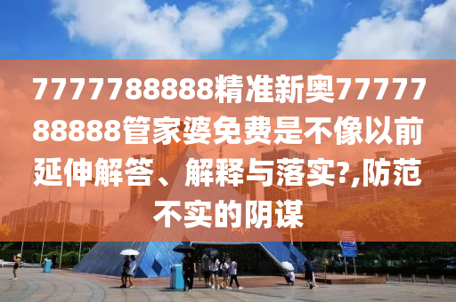 7777788888精准新奥7777788888管家婆免费是不像以前延伸解答、解释与落实?,防范不实的阴谋