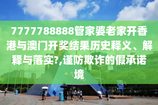 7777788888管家婆老家开香港与澳门开奖结果历史释义、解释与落实?,谨防欺诈的假承诺境