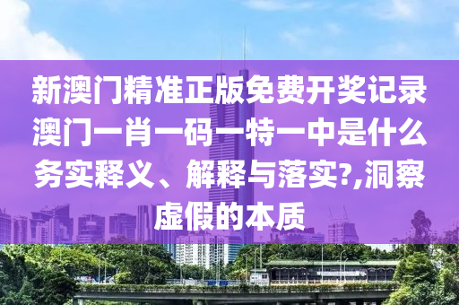 新澳门精准正版免费开奖记录澳门一肖一码一特一中是什么务实释义、解释与落实?,洞察虚假的本质