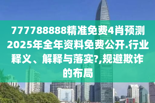 777788888精准免费4肖预测2025年全年资料免费公开.行业释义、解释与落实?,规避欺诈的布局