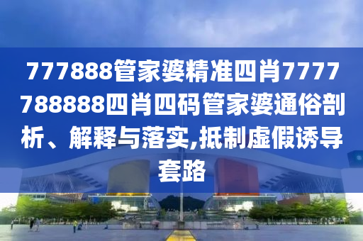 777888管家婆精准四肖7777788888四肖四码管家婆通俗剖析、解释与落实,抵制虚假诱导套路