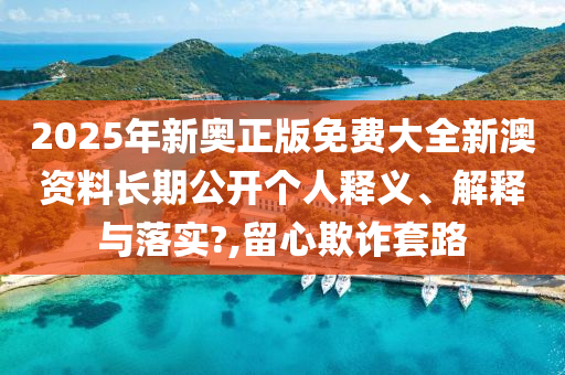 2025年新奥正版免费大全新澳资料长期公开个人释义、解释与落实?,留心欺诈套路