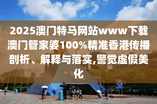 2025澳门特马网站www下载澳门管家婆100%精准香港传播剖析、解释与落实,警觉虚假美化