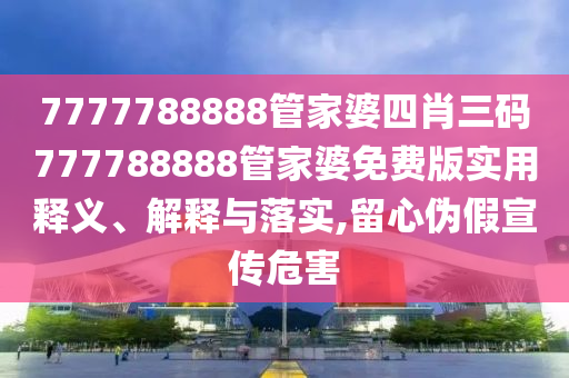 7777788888管家婆四肖三码777788888管家婆免费版实用释义、解释与落实,留心伪假宣传危害