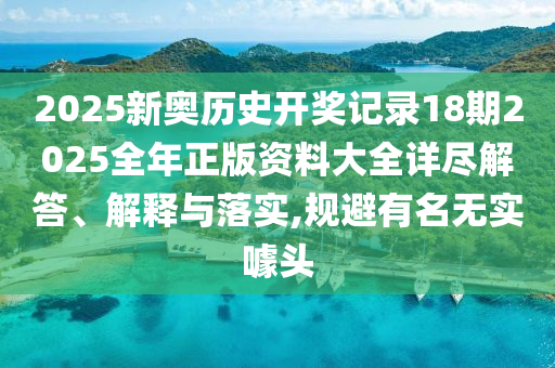 2025新奥历史开奖记录18期2025全年正版资料大全详尽解答、解释与落实,规避有名无实噱头