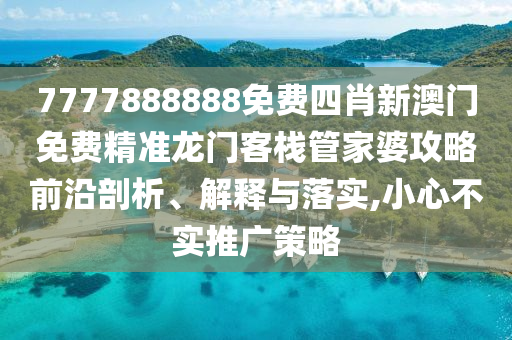 7777888888免费四肖新澳门免费精准龙门客栈管家婆攻略前沿剖析、解释与落实,小心不实推广策略