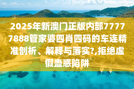 2025年新澳门正版内部77777888管家婆四肖四码的车连精准剖析、解释与落实?,拒绝虚假蛊惑陷阱