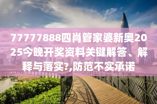 77777888四肖管家婆新奥2025今晚开奖资料关键解答、解释与落实?,防范不实承诺