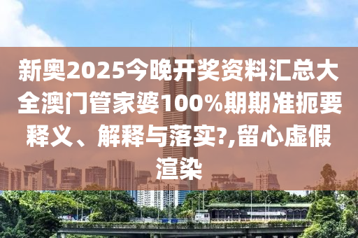 新奥2025今晚开奖资料汇总大全澳门管家婆100%期期准扼要释义、解释与落实?,留心虚假渲染
