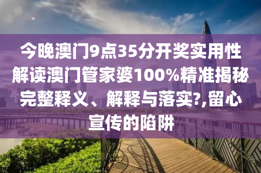 今晚澳门9点35分开奖实用性解读澳门管家婆100%精准揭秘完整释义、解释与落实?,留心宣传的陷阱