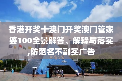 香港开奖十澳门开奖澳门管家婆100全景解答、解释与落实,防范名不副实广告