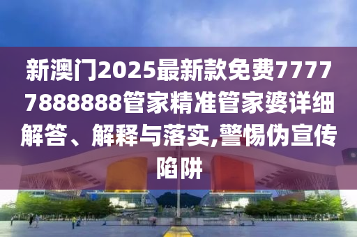 新澳门2025最新款免费77777888888管家精准管家婆详细解答、解释与落实,警惕伪宣传陷阱