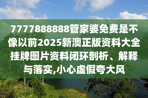 7777888888管家婆免费是不像以前2025新澳正版资料大全挂牌图片资料闭环剖析、解释与落实,小心虚假夸大风