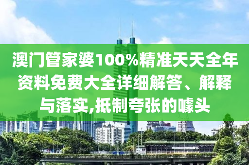 澳门管家婆100%精准天天全年资料免费大全详细解答、解释与落实,抵制夸张的噱头