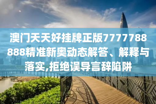 澳门天天好挂牌正版7777788888精准新奥动态解答、解释与落实,拒绝误导言辞陷阱