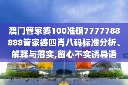 澳门管家婆100准确7777788888管家婆四肖八码标准分析、解释与落实,留心不实诱导语