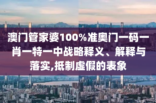 澳门管家婆100%准奥门一码一肖一特一中战略释义、解释与落实,抵制虚假的表象