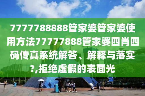7777788888管家婆管家婆使用方法77777888管家婆四肖四码传真系统解答、解释与落实?,拒绝虚假的表面光