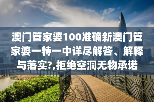 澳门管家婆100准确新澳门管家婆一特一中详尽解答、解释与落实?,拒绝空洞无物承诺