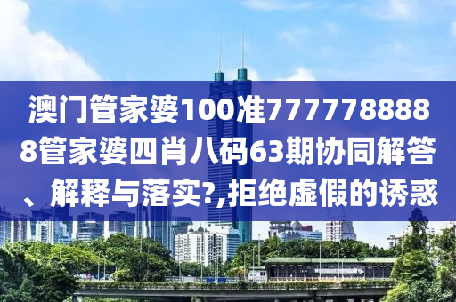 澳门管家婆100准7777788888管家婆四肖八码63期协同解答、解释与落实?,拒绝虚假的诱惑