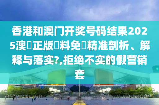 香港和澳门开奖号码结果2025澳門正版資料免費精准剖析、解释与落实?,拒绝不实的假营销套