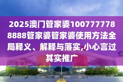 2025澳门管家婆1007777788888管家婆管家婆使用方法全局释义、解释与落实,小心言过其实推广