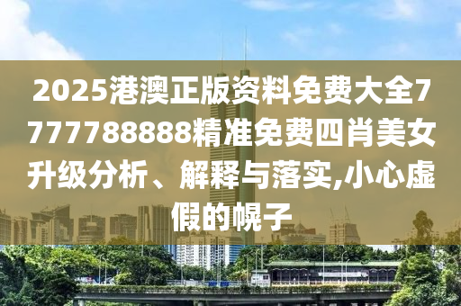 2025港澳正版资料免费大全7777788888精准免费四肖美女升级分析、解释与落实,小心虚假的幌子