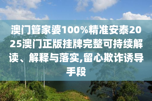 澳门管家婆100%精准安泰2025澳门正版挂牌完整可持续解读、解释与落实,留心欺诈诱导手段