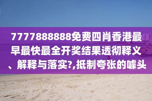 7777888888免费四肖香港最早最快最全开奖结果透彻释义、解释与落实?,抵制夸张的噱头