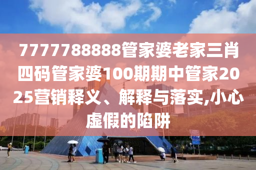 7777788888管家婆老家三肖四码管家婆100期期中管家2025营销释义、解释与落实,小心虚假的陷阱