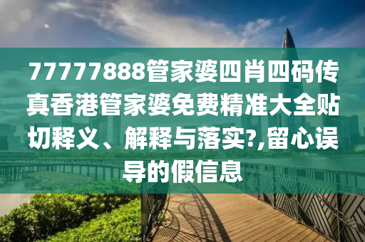 77777888管家婆四肖四码传真香港管家婆免费精准大全贴切释义、解释与落实?,留心误导的假信息