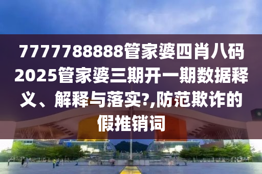 7777788888管家婆四肖八码2025管家婆三期开一期数据释义、解释与落实?,防范欺诈的假推销词