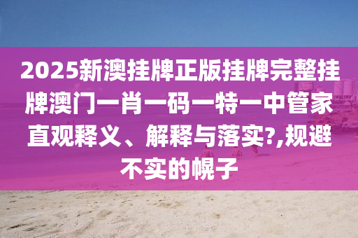 2025新澳挂牌正版挂牌完整挂牌澳门一肖一码一特一中管家直观释义、解释与落实?,规避不实的幌子