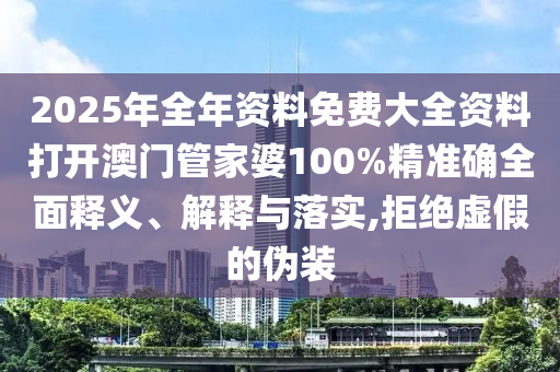 2025年全年资料免费大全资料打开澳门管家婆100%精准确全面释义、解释与落实,拒绝虚假的伪装