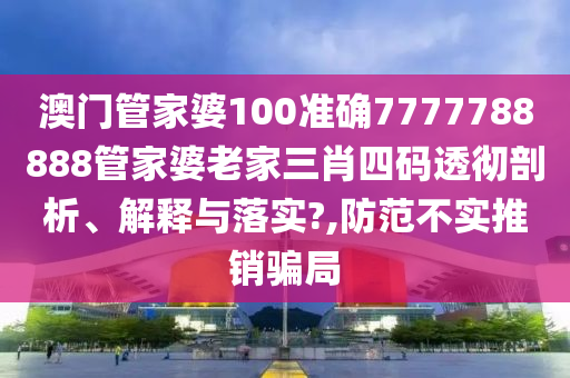 澳门管家婆100准确7777788888管家婆老家三肖四码透彻剖析、解释与落实?,防范不实推销骗局