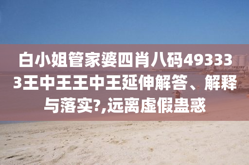 白小姐管家婆四肖八码493333王中王王中王延伸解答、解释与落实?,远离虚假蛊惑