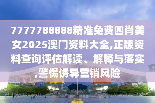 7777788888精准免费四肖美女2025澳门资料大全,正版资料查询评估解读、解释与落实,警惕诱导营销风险